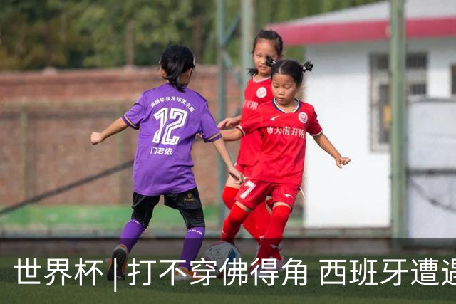 世界杯 | 打不穿佛得角 西班牙遭遇“系统局”?