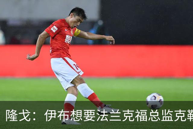 隆戈：伊布想要法兰克福总监克勒舍，后者没有朗尼克那么有控制欲